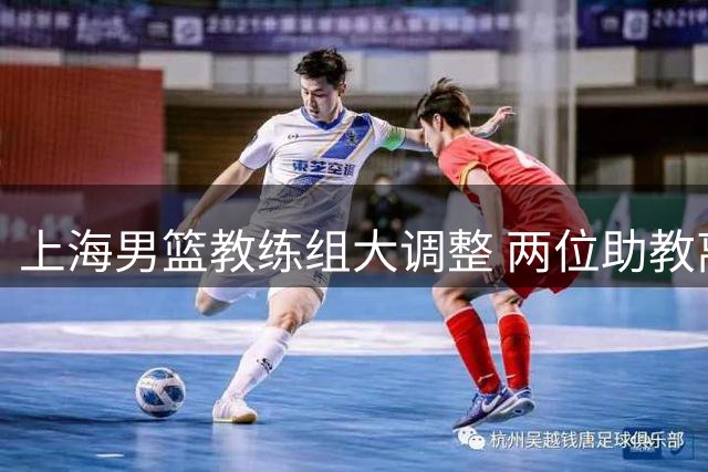 上海男篮教练组大调整 两位助教离任王勇回归