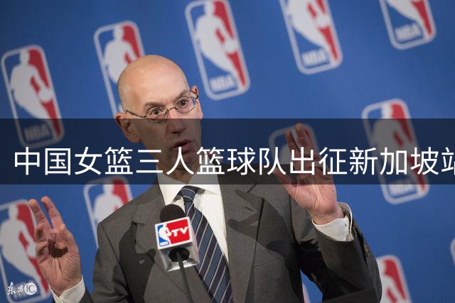 中国女篮三人篮球队出征新加坡站 四人阵容公布