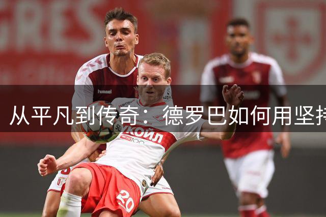 从平凡到传奇：德罗巴如何用坚持铸就欧冠经典时刻