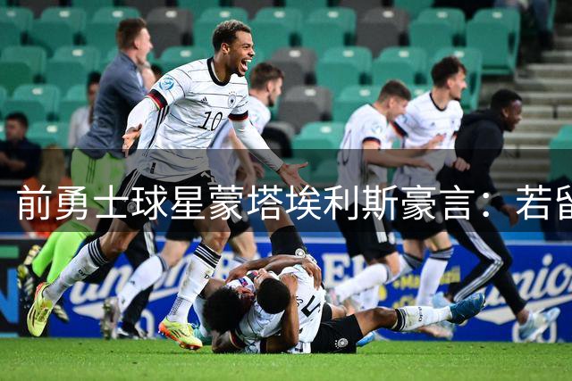 前勇士球星蒙塔埃利斯豪言：若留队将缔造王朝