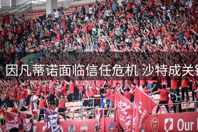 因凡蒂诺面临信任危机 沙特成关键票仓争夺焦点