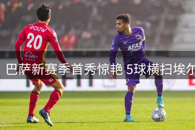 巴萨新赛季首秀惊艳 5球横扫埃尔切展露冠军相