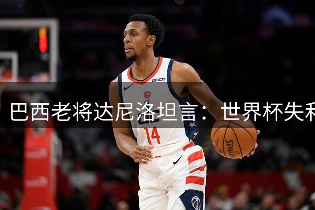 巴西老将达尼洛坦言：世界杯失利创伤至今未愈
