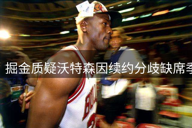 掘金质疑沃特森因续约分歧缺席季后赛