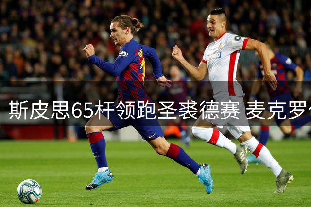 斯皮思65杆领跑圣裘德赛 麦克罗伊状态低迷垫底