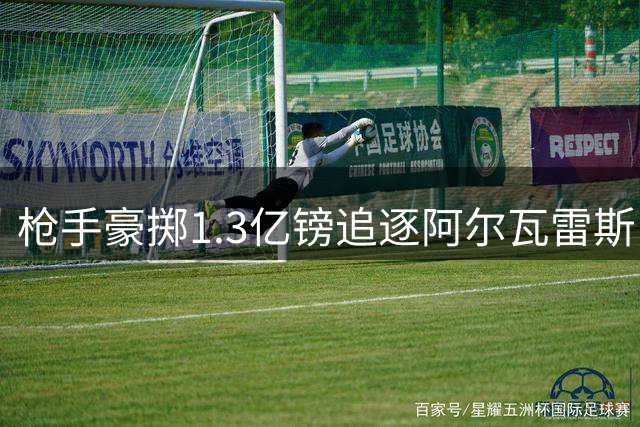 枪手豪掷1.3亿镑追逐阿尔瓦雷斯 转会意向成关键