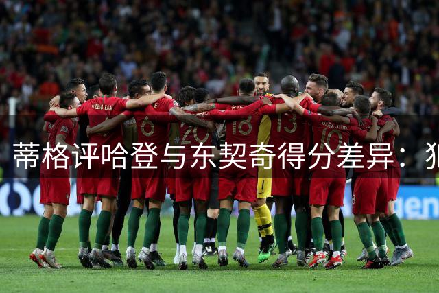 蒂格评哈登与东契奇得分差异：犯规才能阻挡大胡子