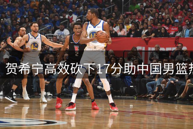 贺希宁高效砍下17分助中国男篮热身赛获胜