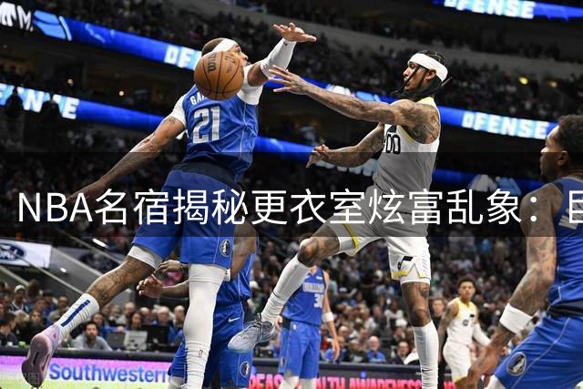 NBA名宿揭秘更衣室炫富乱象：巨额现金随身带 女伴也成为攀比对象