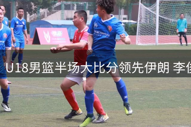 U18男篮半场大比分领先伊朗 李俊贤表现亮眼